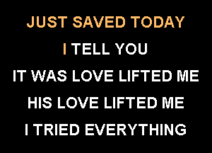 JUST SAVED TODAY
I TELL YOU
IT WAS LOVE LIFTED ME
HIS LOVE LIFTED ME
I TRIED EVERYTHING