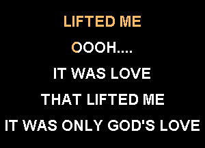 LIFTED ME
OOOH....
IT WAS LOVE

THAT LIFTED ME
IT WAS ONLY GOD'S LOVE