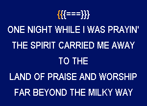 mmm
ONE NIGHT WHILE I WAS PRAYIN'
THE SPIRIT CARRIED ME AWAY
TO THE
LAND OF PRAISE AND WORSHIP

FAR BEYOND THE MILKY WAY