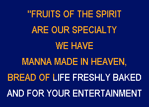 FRUITS OF THE SPIRIT
ARE OUR SPECIALTY
WE HAVE
MANNA MADE IN HEAVEN,
BREAD OF LIFE FRESHLY BAKED
AND FOR YOUR ENTERTAINMENT