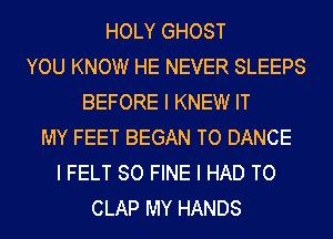 HOLY GHOST
YOU KNOW HE NEVER SLEEPS
BEFORE I KNEW IT
MY FEET BEGAN TO DANCE
I FELT SO FINE I HAD TO
CLAP MY HANDS