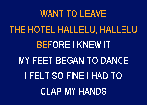 WANT TO LEAVE
THE HOTEL HALLELU, HALLELU
BEFORE I KNEW IT
MY FEET BEGAN TO DANCE
I FELT SO FINE I HAD TO
CLAP MY HANDS