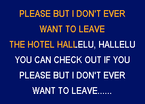 PLEASE BUT I DON'T EVER
WANT TO LEAVE
THE HOTEL HALLELU, HALLELU
YOU CAN CHECK OUT IF YOU
PLEASE BUT I DON'T EVER
WANT TO LEAVE ......