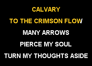 CALVARY
TO THE CRIMSON FLOW
MANY ARROWS
PIERCE MY SOUL
TURN MY THOUGHTS ASIDE