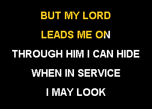 BUT MY LORD
LEADS ME ON
THROUGH HIM I CAN HIDE
WHEN IN SERVICE
I MAY LOOK