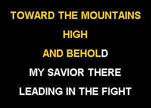 TOWARD THE MOUNTAINS
HIGH
AND BEHOLD
MY SAVIOR THERE
LEADING IN THE FIGHT