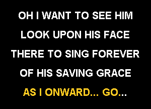 OH I WANT TO SEE HIM
LOOK UPON HIS FACE
THERE TO SING FOREVER
OF HIS SAVING GRACE
AS I ONWARD... G0...