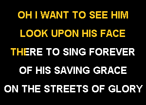 OH I WANT TO SEE HIM
LOOK UPON HIS FACE
THERE TO SING FOREVER
OF HIS SAVING GRACE
ON THE STREETS 0F GLORY