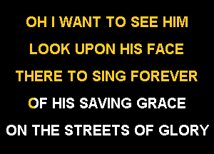 OH I WANT TO SEE HIM
LOOK UPON HIS FACE
THERE TO SING FOREVER
OF HIS SAVING GRACE
ON THE STREETS 0F GLORY