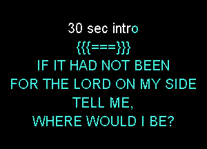 30 sec intro
Kan
IF IT HAD NOT BEEN
FOR THE LORD ON MY SIDE
TELL ME,
WHERE WOULD I BE?