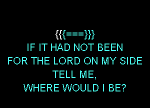 iian
IF IT HAD NOT BEEN
FOR THE LORD ON MY SIDE
TELL ME,

WHERE WOULD I BE?
