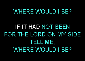 WHERE WOULD I BE?

IF IT HAD NOT BEEN
FOR THE LORD ON MY SIDE
TELL ME,

WHERE WOULD I BE?