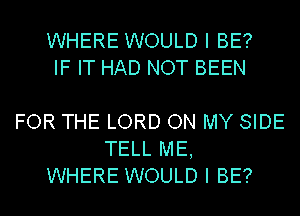 WHERE WOULD I BE?
IF IT HAD NOT BEEN

FOR THE LORD ON MY SIDE
TELL ME,
WHERE WOULD I BE?