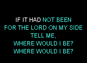 IF IT HAD NOT BEEN
FOR THE LORD ON MY SIDE
TELL ME,

WHERE WOULD I BE?
WHERE WOULD I BE?