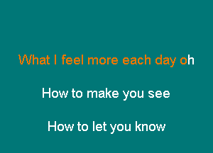 What I feel more each day oh

How to make you see

How to let you know