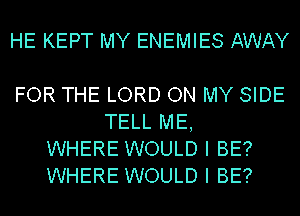 HE KEPT MY ENEMIES AWAY

FOR THE LORD ON MY SIDE
TELL ME,
WHERE WOULD I BE?
WHERE WOULD I BE?