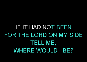 IF IT HAD NOT BEEN
FOR THE LORD ON MY SIDE
TELL ME,

WHERE WOULD I BE?