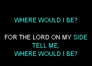 WHERE WOULD I BE?

FOR THE LORD ON MY SIDE
TELL ME,
WHERE WOULD I BE?