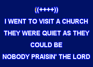 ((-H--l--l-))

I WENT TO VISIT A CHURCH
THEY WERE QUIET AS THEY
COULD BE
NOBODY PRAISIN' THE LORD