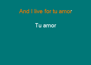 And I live for tu amor

Tu amor