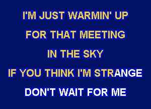 I'M JUST WARMIN' UP
FOR THAT MEETING
IN THE SKY
IF YOU THINK I'M STRANGE
DON'T WAIT FOR ME