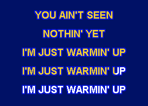 YOU AIN'T SEEN
NOTHIN' YET
I'M JUST WARMIN' UP
I'M JUST WARMIN' UP
I'M JUST WARMIN' UP
