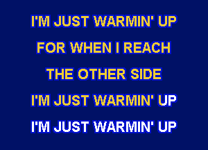 I'M JUST WARMIN' UP
FOR WHEN I REACH
THE OTHER SIDE
I'M JUST WARMIN' UP
I'M JUST WARMIN' UP