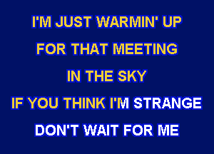 I'M JUST WARMIN' UP
FOR THAT MEETING
IN THE SKY
IF YOU THINK I'M STRANGE
DON'T WAIT FOR ME