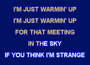 I'M JUST WARMIN' UP
I'M JUST WARMIN' UP
FOR THAT MEETING
IN THE SKY
IF YOU THINK I'M STRANGE
