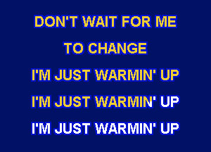 DON'T WAIT FOR ME
TO CHANGE

I'M JUST WARMIN' UP

I'M JUST WARMIN' UP

I'M JUST WARMIN' UP