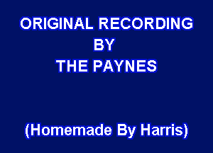 ORIGINAL RECORDING
BY
THE PAYNES

(Homemade By Harris)