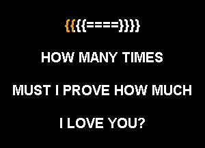 Hanann
HOW MANY TIMES

MUST l PROVE HOW MUCH

I LOVE YOU?