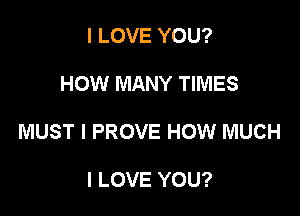 I LOVE YOU?

HOW MANY TIMES

MUST l PROVE HOW MUCH

I LOVE YOU?