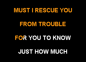 MUST I RESCUE YOU

FROM TROUBLE

FOR YOU TO KNOW

JUST HOW MUCH