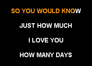 SO YOU WOULD KNOW
JUST HOW MUCH

I LOVE YOU

HOW MANY DAYS