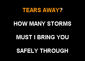 TEARS AWAY?

HOW MANY STORMS

MUST l BRING YOU

SAFELY THROUGH