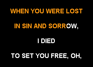 WHEN YOU WERE LOST
IN SIN AND SORROW,
I DIED

TO SET YOU FREE, 0H,