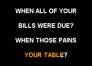 WHEN ALL OF YOUR
BILLS WERE DUE?

WHEN THOSE PAINS

YOUR TABLE? I