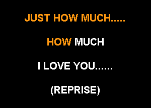 JUST HOW MUCH .....
HOW MUCH

I LOVE YOU ......

(REPRISE)