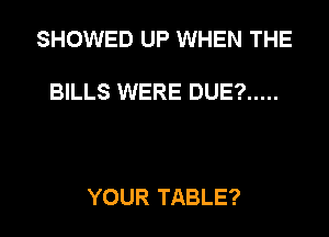 SHOWED UP WHEN THE

BILLS WERE DUE? .....

YOUR TABLE?