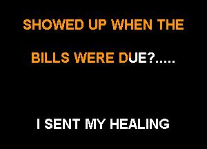 SHOWED UP WHEN THE

BILLS WERE DUE? .....

I SENT MY HEALING