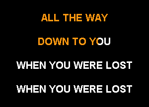 ALL THE WAY

DOWN TO YOU

WHEN YOU WERE LOST

WHEN YOU WERE LOST