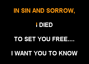 IN SIN AND SORROW,

I DIED
TO SET YOU FREE...

I WANT YOU TO KNOW