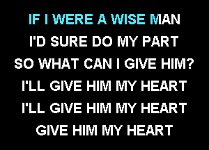 IF I WERE A WISE MAN
I'D SURE DO MY PART
SO WHAT CAN I GIVE HIM?
I'LL GIVE HIM MY HEART
I'LL GIVE HIM MY HEART
GIVE HIM MY HEART