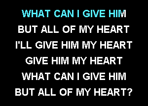 WHAT CAN I GIVE HIM
BUT ALL OF MY HEART
I'LL GIVE HIM MY HEART

GIVE HIM MY HEART

WHAT CAN I GIVE HIM

BUT ALL OF MY HEART?