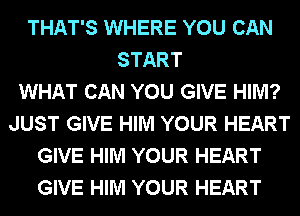 THAT'S WHERE YOU CAN
START
WHAT CAN YOU GIVE HIM?
JUST GIVE HIM YOUR HEART
GIVE HIM YOUR HEART
GIVE HIM YOUR HEART