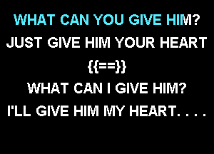 WHAT CAN YOU GIVE HIM?
JUST GIVE HIM YOUR HEART
HnH
WHAT CAN I GIVE HIM?
I'LL GIVE HIM MY HEART. . . .