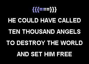 Han
HE COULD HAVE CALLED
TEN THOUSAND ANGELS
T0 DESTROY THE WORLD

AND SET HIM FREE