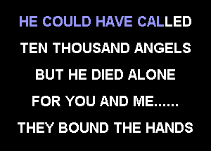 HE COULD HAVE CALLED
TEN THOUSAND ANGELS
BUT HE DIED ALONE
FOR YOU AND ME ......
THEY BOUND THE HANDS