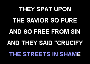 THEY SPAT UPON
THE SAVIOR SO PURE
AND SO FREE FROM SIN
AND THEY SAID CRUCIFY
THE STREETS IN SHAME